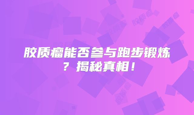 胶质瘤能否参与跑步锻炼？揭秘真相！