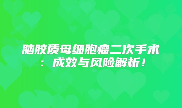 脑胶质母细胞瘤二次手术：成效与风险解析！