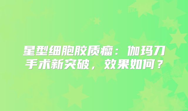 星型细胞胶质瘤：伽玛刀手术新突破，效果如何？