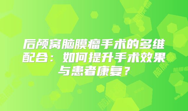 后颅窝脑膜瘤手术的多维配合：如何提升手术效果与患者康复？