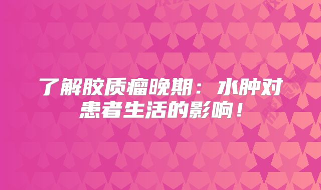 了解胶质瘤晚期：水肿对患者生活的影响！