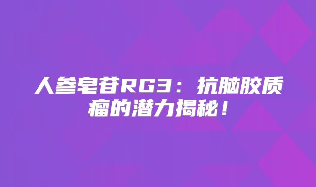 人参皂苷RG3：抗脑胶质瘤的潜力揭秘！