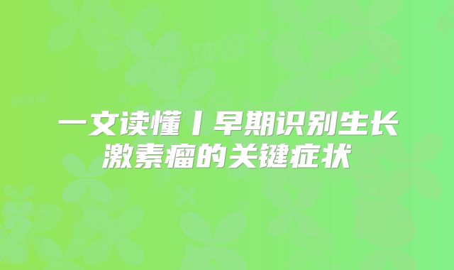 一文读懂丨早期识别生长激素瘤的关键症状