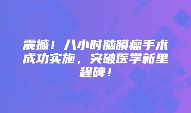 震撼！八小时脑膜瘤手术成功实施，突破医学新里程碑！