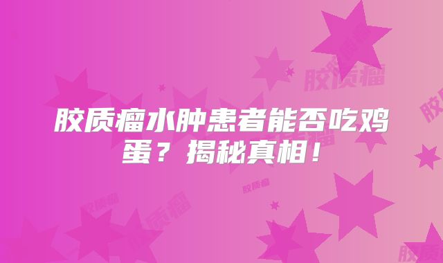 胶质瘤水肿患者能否吃鸡蛋？揭秘真相！