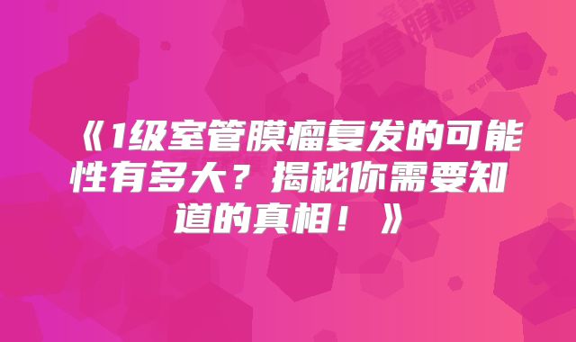 《1级室管膜瘤复发的可能性有多大？揭秘你需要知道的真相！》