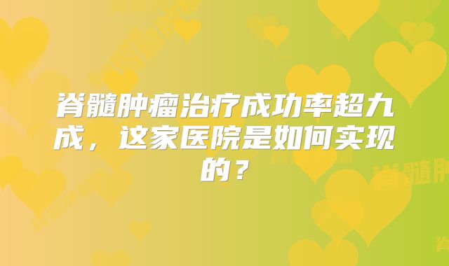 脊髓肿瘤治疗成功率超九成，这家医院是如何实现的？