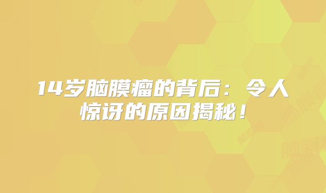 14岁脑膜瘤的背后：令人惊讶的原因揭秘！
