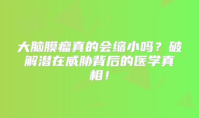 大脑膜瘤真的会缩小吗？破解潜在威胁背后的医学真相！