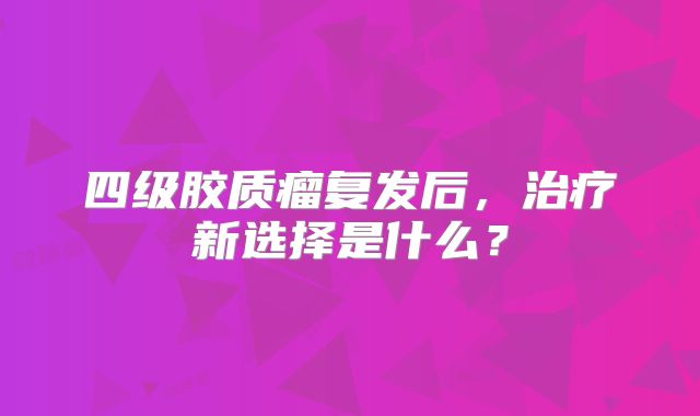 四级胶质瘤复发后，治疗新选择是什么？