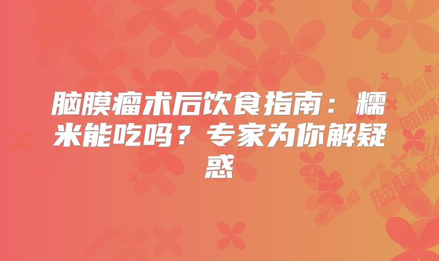 脑膜瘤术后饮食指南：糯米能吃吗？专家为你解疑惑