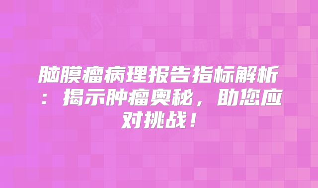 脑膜瘤病理报告指标解析：揭示肿瘤奥秘，助您应对挑战！