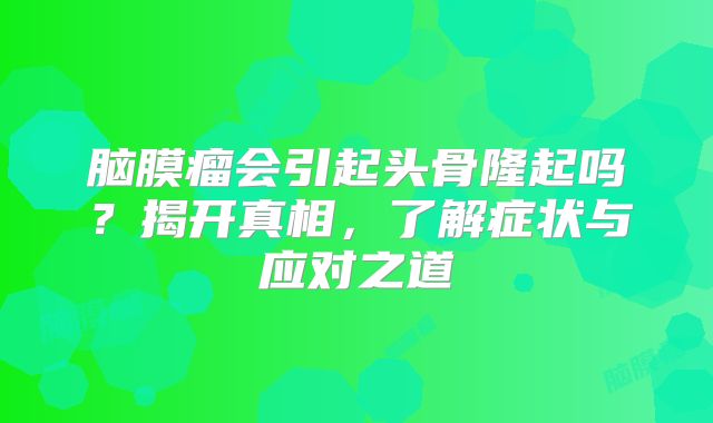 脑膜瘤会引起头骨隆起吗？揭开真相，了解症状与应对之道