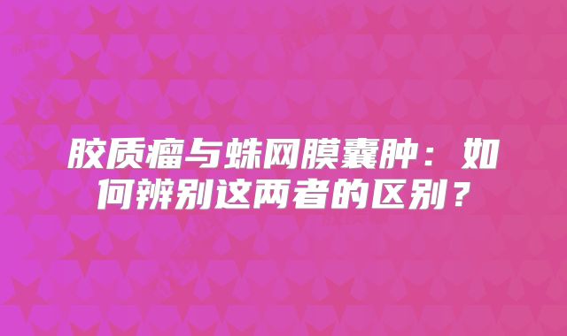 胶质瘤与蛛网膜囊肿：如何辨别这两者的区别？