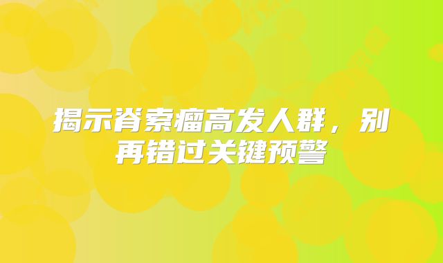 揭示脊索瘤高发人群，别再错过关键预警