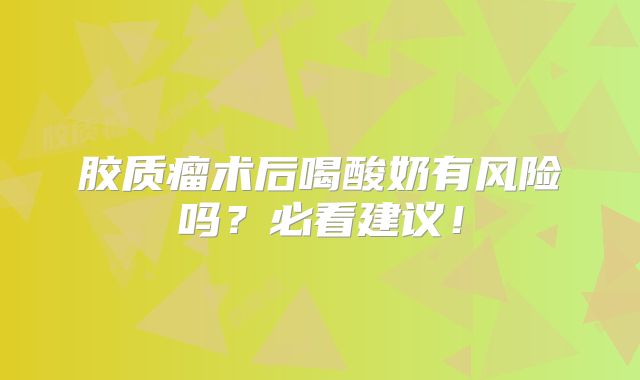 胶质瘤术后喝酸奶有风险吗？必看建议！