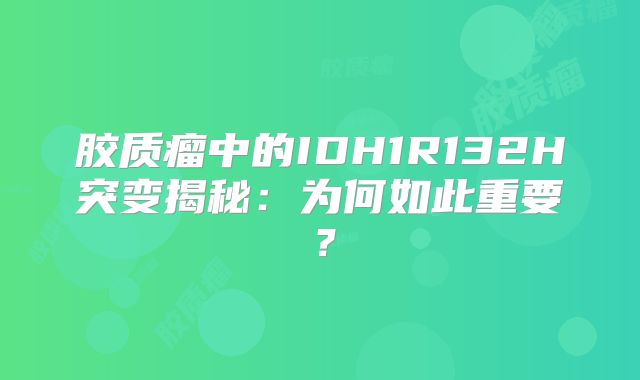 胶质瘤中的IDH1R132H突变揭秘：为何如此重要？