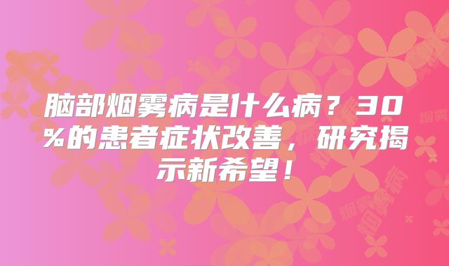 脑部烟雾病是什么病？30%的患者症状改善，研究揭示新希望！