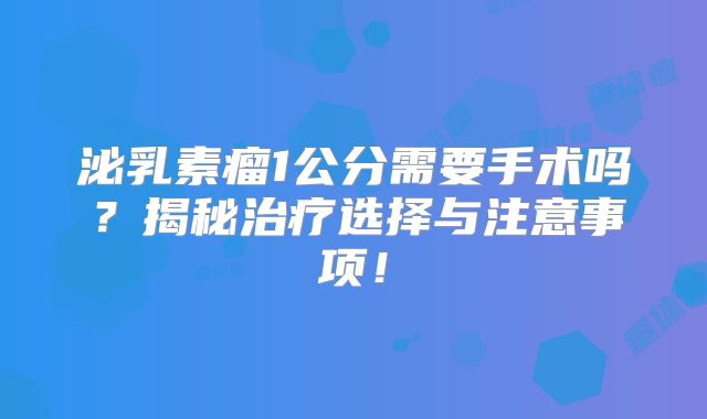 泌乳素瘤1公分需要手术吗？揭秘治疗选择与注意事项！