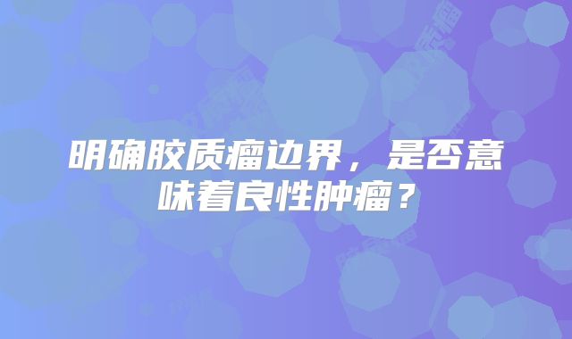 明确胶质瘤边界，是否意味着良性肿瘤？