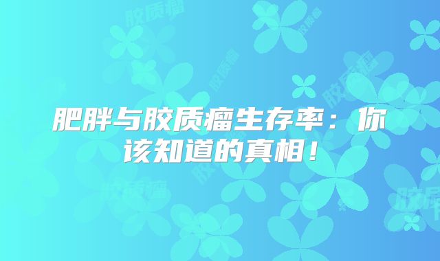 肥胖与胶质瘤生存率：你该知道的真相！