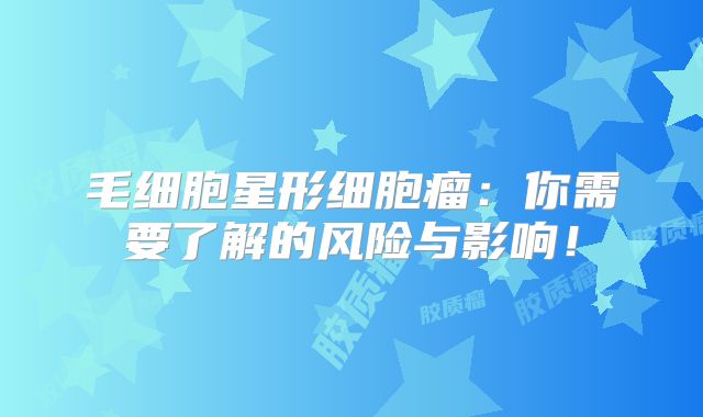 毛细胞星形细胞瘤：你需要了解的风险与影响！