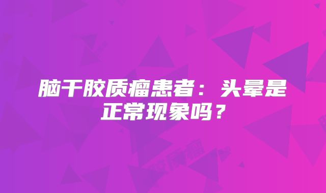 脑干胶质瘤患者：头晕是正常现象吗？