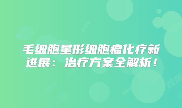 毛细胞星形细胞瘤化疗新进展：治疗方案全解析！