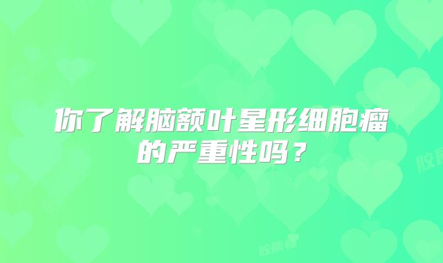 你了解脑额叶星形细胞瘤的严重性吗？