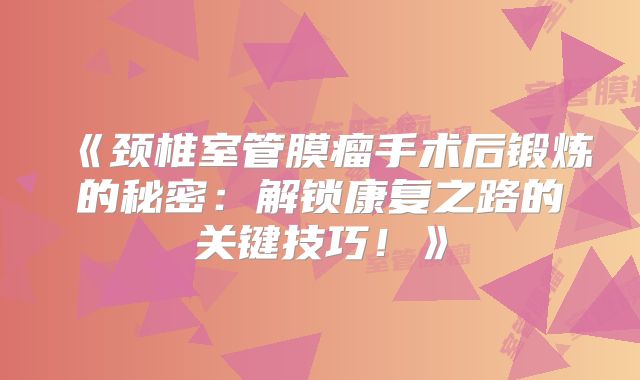 《颈椎室管膜瘤手术后锻炼的秘密：解锁康复之路的关键技巧！》