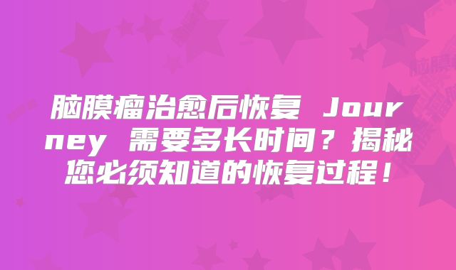 脑膜瘤治愈后恢复 Journey 需要多长时间？揭秘您必须知道的恢复过程！