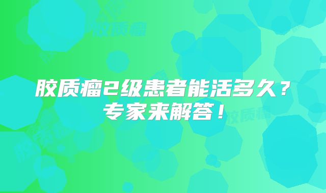 胶质瘤2级患者能活多久？专家来解答！