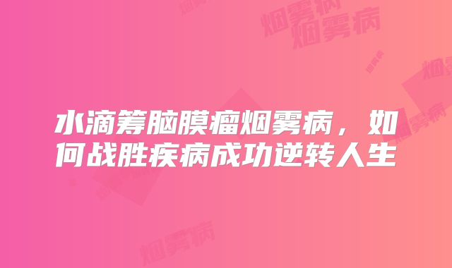 水滴筹脑膜瘤烟雾病，如何战胜疾病成功逆转人生