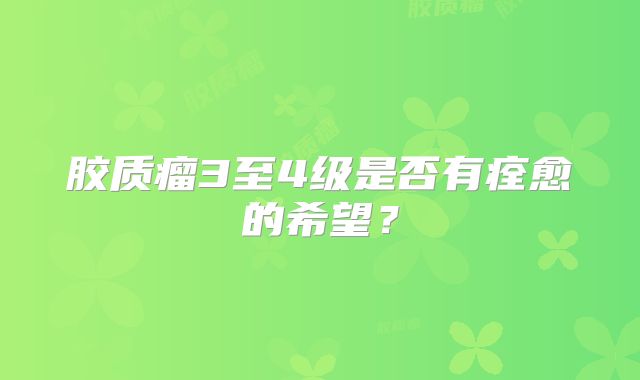 胶质瘤3至4级是否有痊愈的希望？