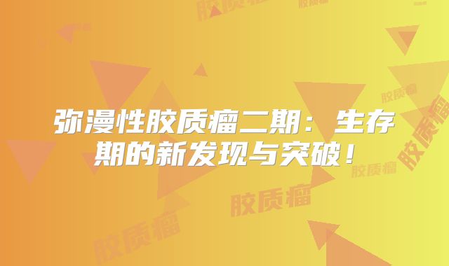弥漫性胶质瘤二期：生存期的新发现与突破！