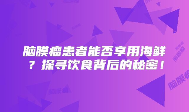 脑膜瘤患者能否享用海鲜？探寻饮食背后的秘密！