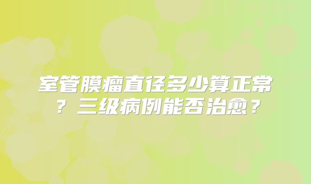 室管膜瘤直径多少算正常？三级病例能否治愈？