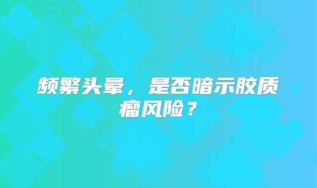 频繁头晕，是否暗示胶质瘤风险？