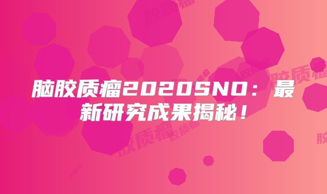 脑胶质瘤2020SNO：最新研究成果揭秘！