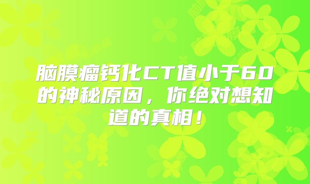 脑膜瘤钙化CT值小于60的神秘原因，你绝对想知道的真相！