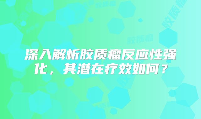 深入解析胶质瘤反应性强化，其潜在疗效如何？