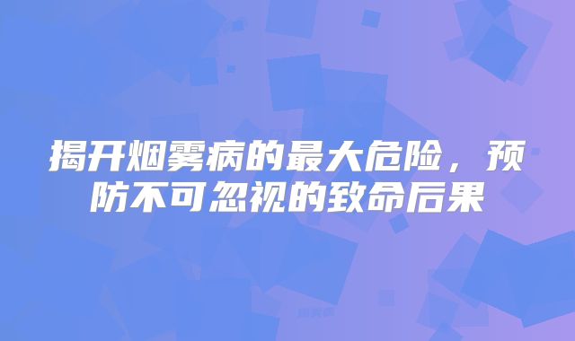 揭开烟雾病的最大危险，预防不可忽视的致命后果