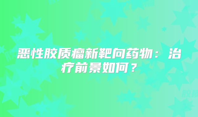 恶性胶质瘤新靶向药物：治疗前景如何？