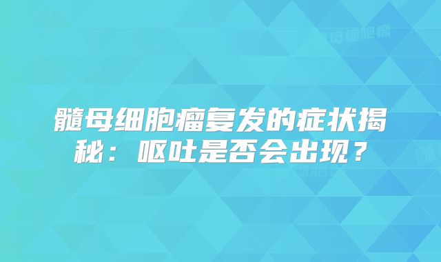 髓母细胞瘤复发的症状揭秘：呕吐是否会出现？