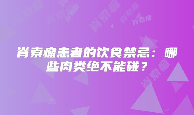 脊索瘤患者的饮食禁忌：哪些肉类绝不能碰？