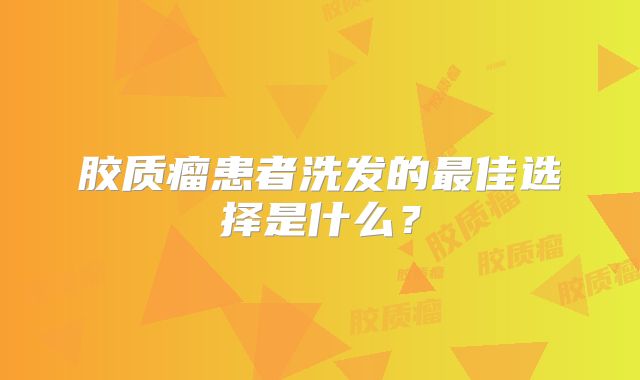 胶质瘤患者洗发的最佳选择是什么？
