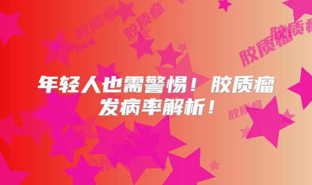 年轻人也需警惕！胶质瘤发病率解析！