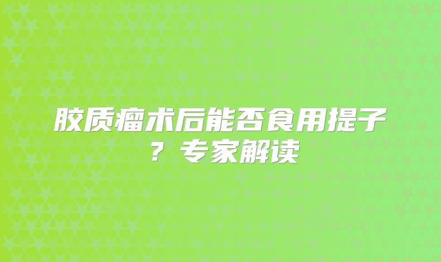 胶质瘤术后能否食用提子？专家解读