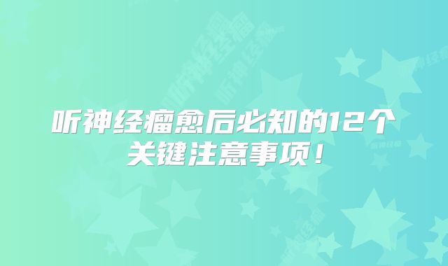 听神经瘤愈后必知的12个关键注意事项！