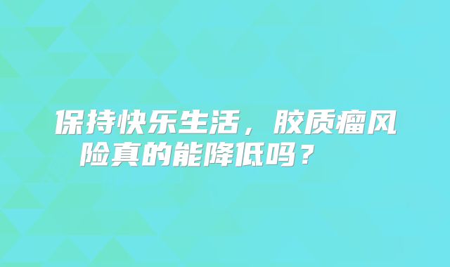 保持快乐生活，胶质瘤风险真的能降低吗？  